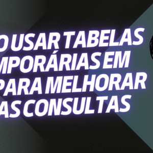 Como Usar Tabelas Temporárias em SQL para Melhorar Suas Consultas