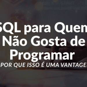 SQL para Quem Não Gosta de Programar (E Por Que Isso é Uma Vantagem)